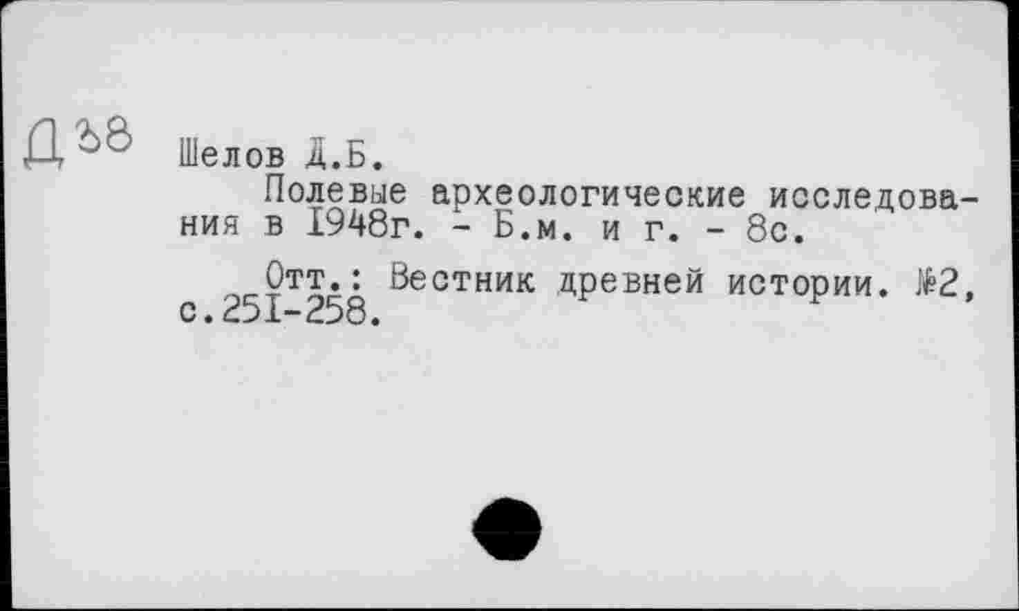 ﻿Шелов Д.Б.
Полевые археологические исследования в 1948г. - Б.м. и г. - 8с.
251Т250 ^естник ^Ревней истории. №2,